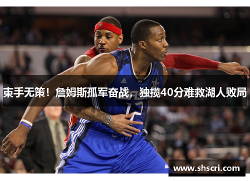 束手无策！詹姆斯孤军奋战，独揽40分难救湖人败局