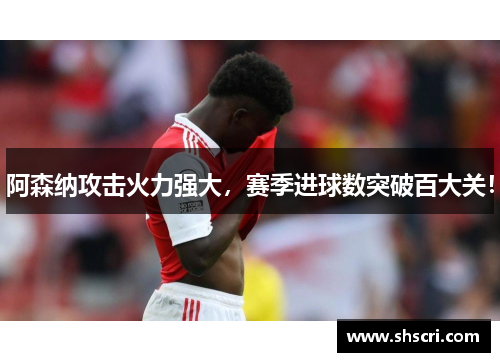 阿森纳攻击火力强大，赛季进球数突破百大关！